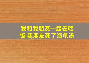 我和我朋友一起去吃饭 我朋友死了海龟汤